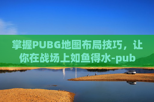 掌握PUBG地图布局技巧，让你在战场上如鱼得水-pubg地图怎么调整位置