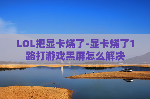 LOL把显卡烧了-显卡烧了1路打游戏黑屏怎么解决