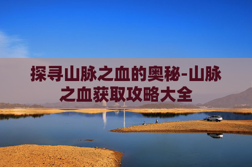 探寻山脉之血的奥秘-山脉之血获取攻略大全