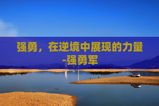 强勇，在逆境中展现的力量-强勇军