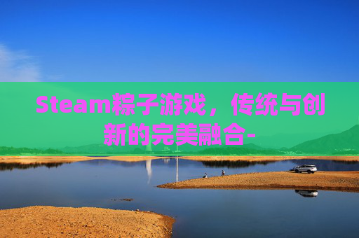 Steam粽子游戏，传统与创新的完美融合-