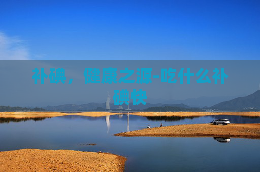 补碘，健康之源-吃什么补碘快