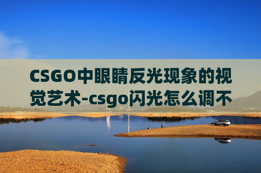 CSGO中眼睛反光现象的视觉艺术-csgo闪光怎么调不刺激眼睛