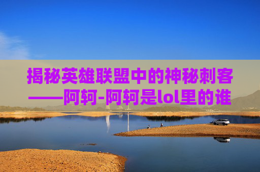 揭秘英雄联盟中的神秘刺客——阿轲-阿轲是lol里的谁