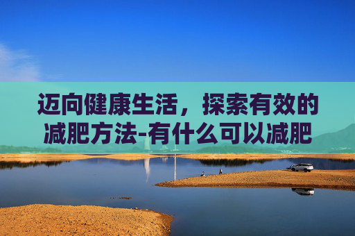 迈向健康生活，探索有效的减肥方法-有什么可以减肥的方法