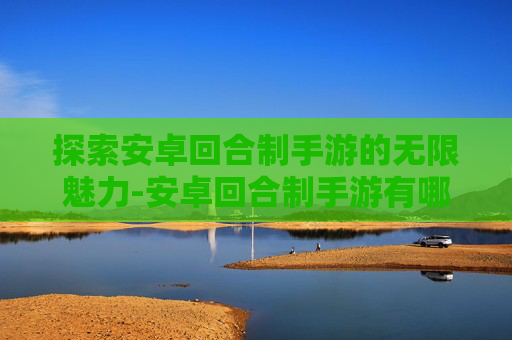 探索安卓回合制手游的无限魅力-安卓回合制手游有哪些