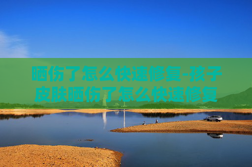 晒伤了怎么快速修复-孩子皮肤晒伤了怎么快速修复