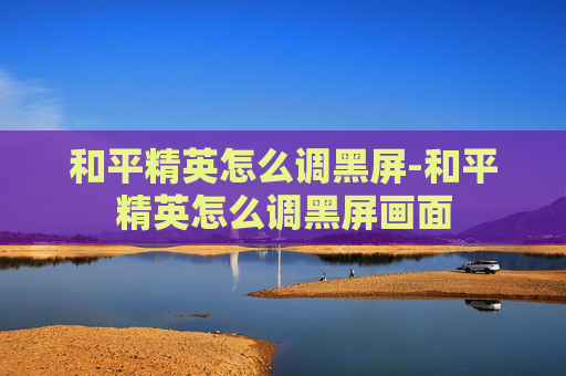 和平精英怎么调黑屏-和平精英怎么调黑屏画面