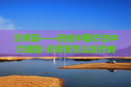 灸黄芪——传统中医疗法中的瑰宝-灸黄芪怎么制作的