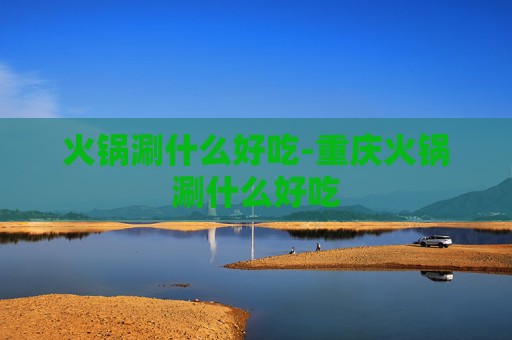 火锅涮什么好吃-重庆火锅涮什么好吃