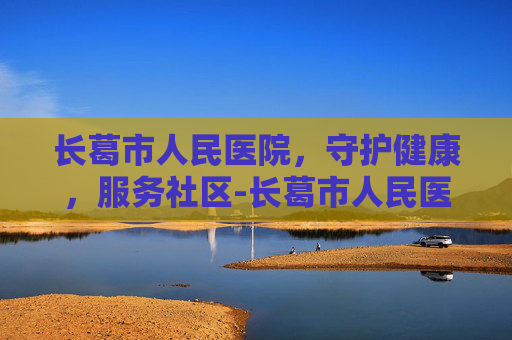 长葛市人民医院，守护健康，服务社区-长葛市人民医院上班时间