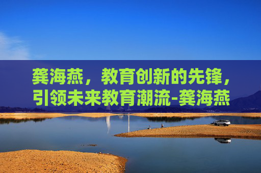 龚海燕，教育创新的先锋，引领未来教育潮流-龚海燕个人简介