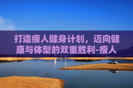 打造瘦人健身计划，迈向健康与体型的双重胜利-瘦人健身计划怎么写