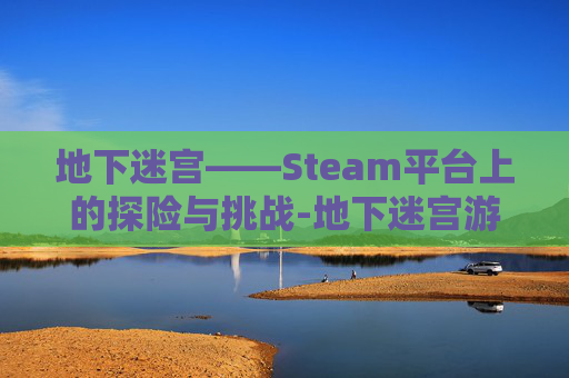 地下迷宫——Steam平台上的探险与挑战-地下迷宫游戏下载