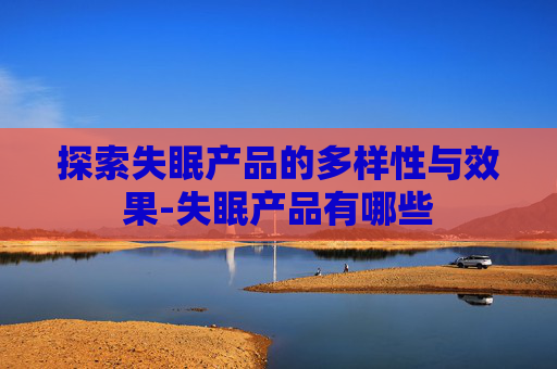 探索失眠产品的多样性与效果-失眠产品有哪些