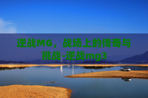 逆战MG，战场上的传奇与挑战-逆战mg3