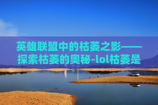 英雄联盟中的枯萎之影——探索枯萎的奥秘-lol枯萎是谁