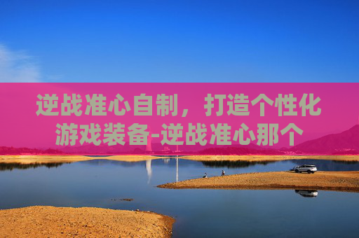 逆战准心自制，打造个性化游戏装备-逆战准心那个