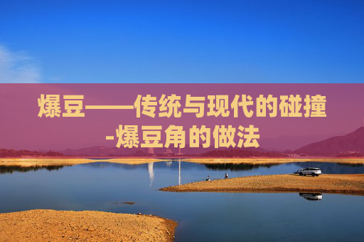 爆豆——传统与现代的碰撞-爆豆角的做法