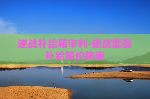 逆战补给箱审判-逆战武器补给箱价格表
