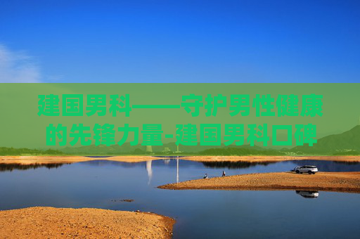 建国男科——守护男性健康的先锋力量-建国男科口碑怎么样