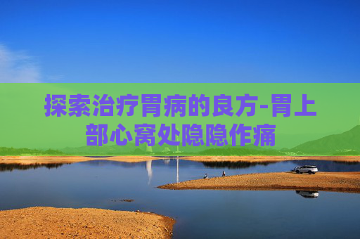 探索治疗胃病的良方-胃上部心窝处隐隐作痛