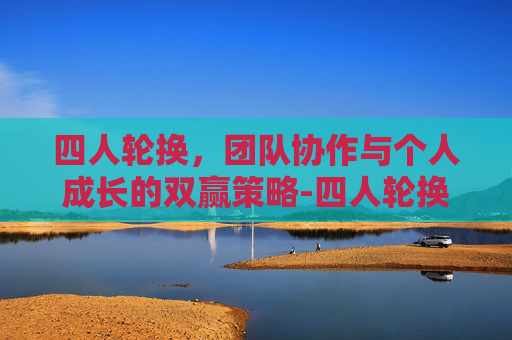 四人轮换，团队协作与个人成长的双赢策略-四人轮换有几种情况