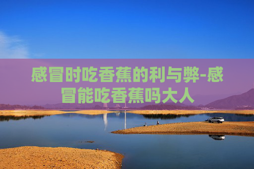 感冒时吃香蕉的利与弊-感冒能吃香蕉吗大人