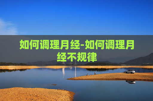 如何调理月经-如何调理月经不规律