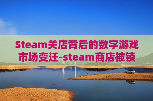 Steam关店背后的数字游戏市场变迁-steam商店被锁定怎么解除
