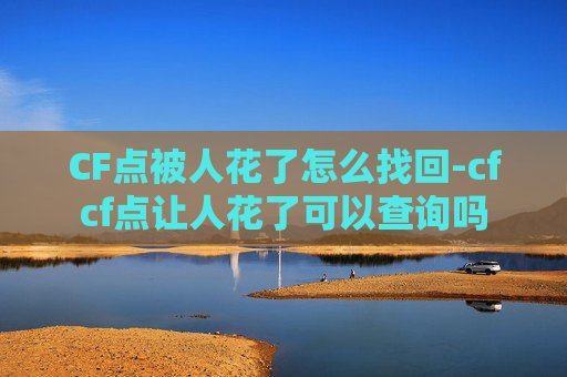 CF点被人花了怎么找回-cfcf点让人花了可以查询吗