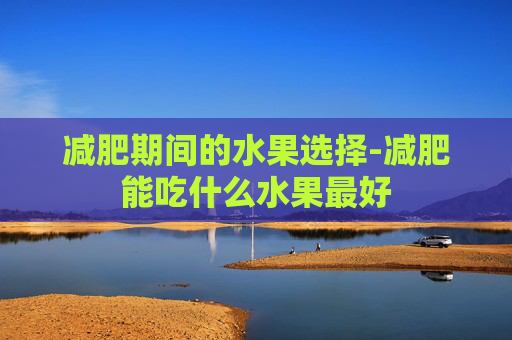 减肥期间的水果选择-减肥能吃什么水果最好