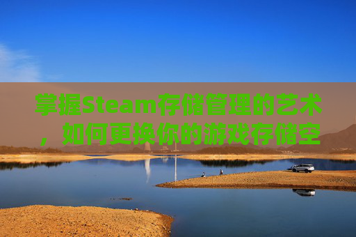 掌握Steam存储管理的艺术，如何更换你的游戏存储空间-steam怎么改存储位置