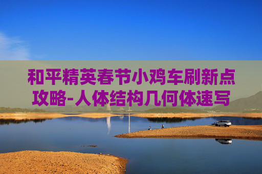和平精英春节小鸡车刷新点攻略-人体结构几何体速写