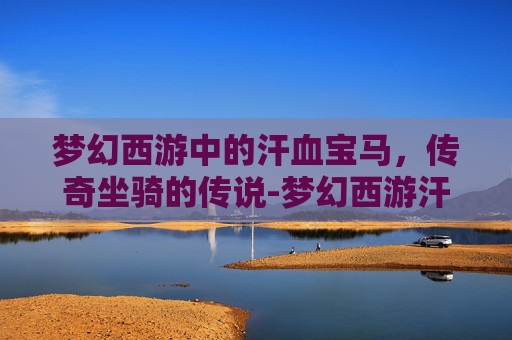 梦幻西游中的汗血宝马，传奇坐骑的传说-梦幻西游汗血宝马是什么品种