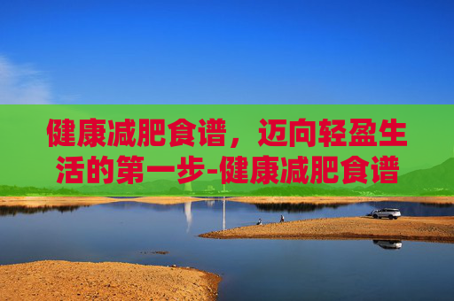 健康减肥食谱，迈向轻盈生活的第一步-健康减肥食谱一日三餐