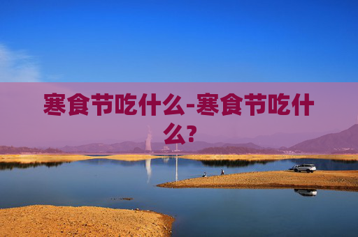 寒食节吃什么-寒食节吃什么?