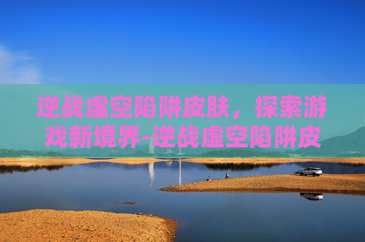 逆战虚空陷阱皮肤，探索游戏新境界-逆战虚空陷阱皮肤怎么用