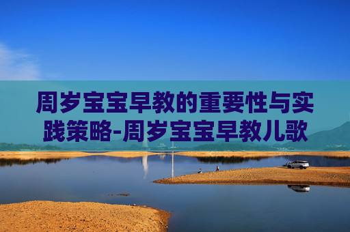 周岁宝宝早教的重要性与实践策略-周岁宝宝早教儿歌