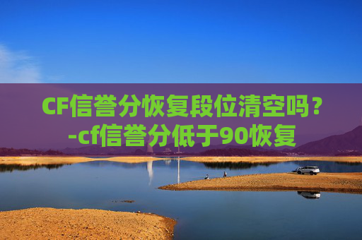 CF信誉分恢复段位清空吗？-cf信誉分低于90恢复