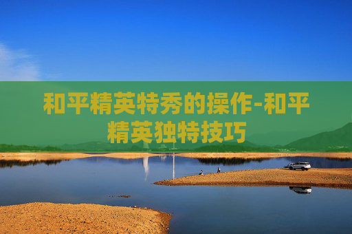 和平精英特秀的操作-和平精英独特技巧