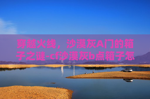 穿越火线，沙漠灰A门的箱子之谜-cf沙漠灰b点箱子怎么上去