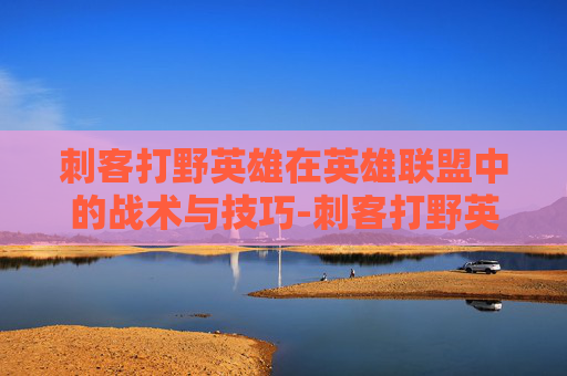 刺客打野英雄在英雄联盟中的战术与技巧-刺客打野英雄