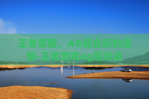 王者荣耀，AG超会玩的遗憾-王者游戏ag超玩会