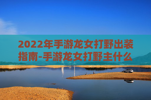 2022年手游龙女打野出装指南-手游龙女打野主什么副什么