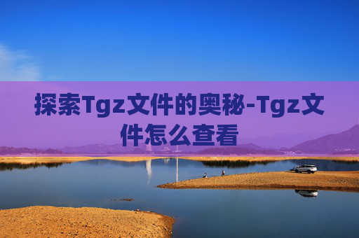 探索Tgz文件的奥秘-Tgz文件怎么查看