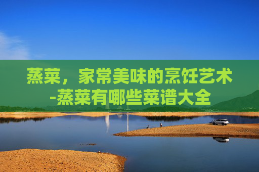 蒸菜，家常美味的烹饪艺术-蒸菜有哪些菜谱大全