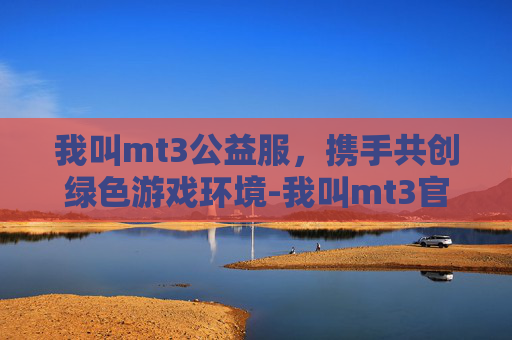 我叫mt3公益服，携手共创绿色游戏环境-我叫mt3官网