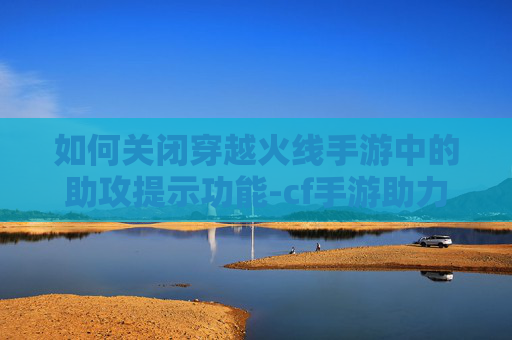 如何关闭穿越火线手游中的助攻提示功能-cf手游助力不了怎么回事