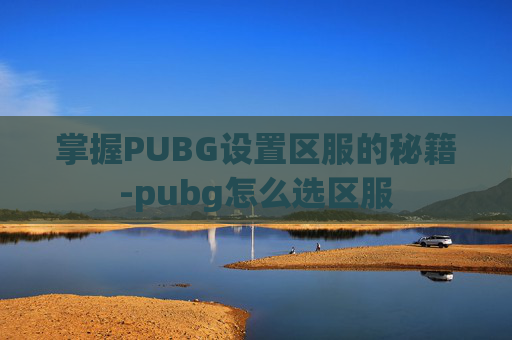 掌握PUBG设置区服的秘籍-pubg怎么选区服